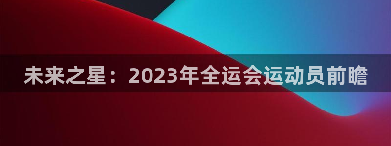 未来之星：2023年全运会运动员前瞻